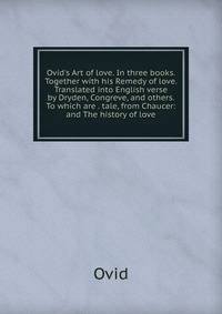 Ovid's Art of love. In three books. Together with his Remedy of love. Translated into English verse by Dryden, Congreve, and others. To which are . tale, from Chaucer: and The history of love.
