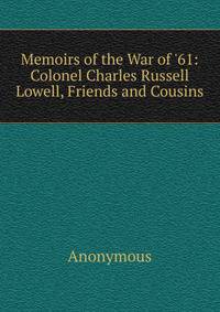 Memoirs of the War of '61: Colonel Charles Russell Lowell, Friends and Cousins
