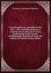 La serva padrona, comedia in due atti. = The maid the mistress, a comedy of two acts, as it is now performing at the theatre of Edinburgh. Translated from the Italian, by David Erskine Baker.