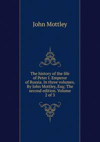 The history of the life of Peter I. Emperor of Russia. In three volumes. By John Mottley, Esq; The second edition. Volume 2 of 3