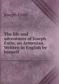 The life and adventures of Joseph Emin, an Armenian. Written in English by himself.