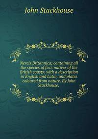 Nereis Britannica; containing all the species of fuci, natives of the British coasts: with a description in English and Latin, and plates coloured from nature. By John Stackhouse, .