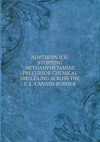 NORTHERN ICE: STOPPING METHAMPHETAMINE PRECURSOR CHEMICAL SMUGGLING ACROSS THE U.S.-CANADA BORDER