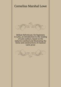 Bellum Helveticum: for beginners in Latin, an introduction to the reading of Latin authors, based on the inductive method and illustrating the forms and constructions of classical Latin prose