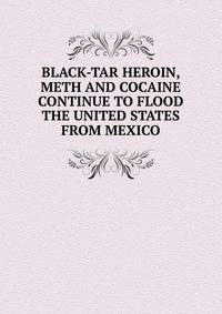 BLACK-TAR HEROIN, METH AND COCAINE CONTINUE TO FLOOD THE UNITED STATES FROM MEXICO