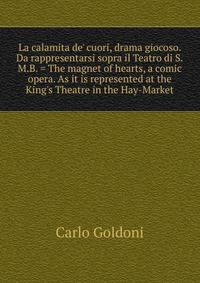 La calamita de' cuori, drama giocoso. Da rappresentarsi sopra il Teatro di S.M.B. = The magnet of hearts, a comic opera. As it is represented at the King's Theatre in the Hay-Market.
