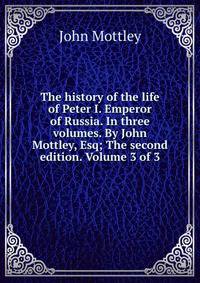 The history of the life of Peter I. Emperor of Russia. In three volumes. By John Mottley, Esq; The second edition. Volume 3 of 3