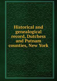 Historical and genealogical record, Dutchess and Putnam counties, New York