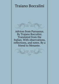 Advices from Parnassus. By Trajano Boccalini. Translated from the Italian. With observations, reflections, and notes. By a friend to Menante. .
