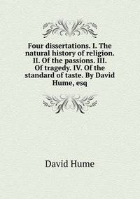 Four dissertations. I. The natural history of religion. II. Of the passions. III. Of tragedy. IV. Of the standard of taste. By David Hume, esq.