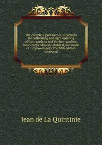 The complete gard'ner: or, directions for cultivating and right ordering of fruit-gardens and kitchen-gardens. Now compendiously abridg'd, and made of . improvements The fifth edition corrected.