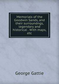 Memorials of the Goodwin Sands, and their surroundngs, legendary and historical . With maps, etc.