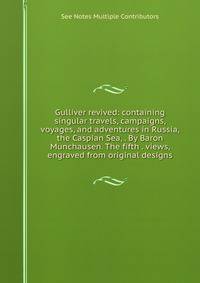Gulliver revived: containing singular travels, campaigns, voyages, and adventures in Russia, the Caspian Sea, . By Baron Munchausen. The fifth . views, engraved from original designs.