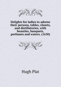 Delights for ladies to adorne their persons, tables, closets, and distillatories, with beauties, banquets, perfumes and waters. (1630)