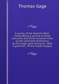 A survey of the Spanish-West-Indies Being a journal of three thousand and three hundred miles on the continent of America: by Tho Gage, gent Giving an . With a grammar, of the Indian tongue,