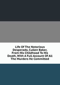 Life Of The Notorious Desperado, Cullen Baker, From His Childhood To His Death, With A Full Account Of All The Murders He Committed