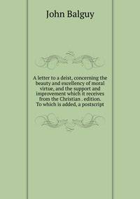 A letter to a deist, concerning the beauty and excellency of moral virtue, and the support and improvement which it receives from the Christian . edition. To which is added, a postscript.