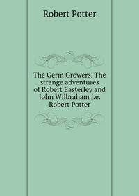 The Germ Growers. The strange adventures of Robert Easterley and John Wilbraham i.e. Robert Potter