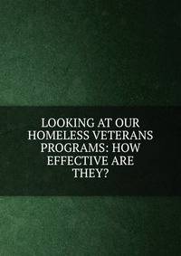 LOOKING AT OUR HOMELESS VETERANS PROGRAMS: HOW EFFECTIVE ARE THEY?