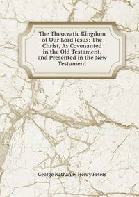 The Theocratic Kingdom of Our Lord Jesus: The Christ, As Covenanted in the Old Testament, and Presented in the New Testament