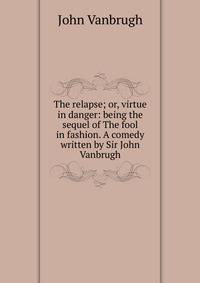 The relapse; or, virtue in danger: being the sequel of The fool in fashion. A comedy written by Sir John Vanbrugh.