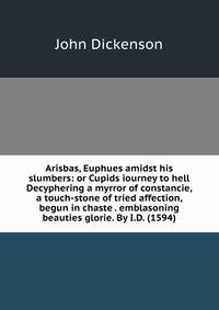 Arisbas, Euphues amidst his slumbers: or Cupids iourney to hell Decyphering a myrror of constancie, a touch-stone of tried affection, begun in chaste . emblasoning beauties glorie. By I.D. (1594)