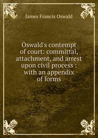 Oswald's contempt of court: committal, attachment, and arrest upon civil process : with an appendix of forms.