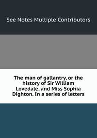 The man of gallantry, or the history of Sir William Lovedale, and Miss Sophia Dighton. In a series of letters.