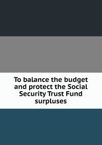 To balance the budget and protect the Social Security Trust Fund surpluses.