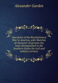 Anecdotes of the Revolutionary War in America, with Sketches of character of persons the most distinguished in the Southern States for civil and military services