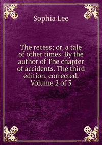 The recess; or, a tale of other times. By the author of The chapter of accidents. The third edition, corrected. Volume 2 of 3