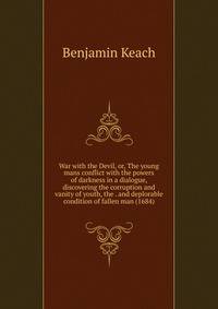 War with the Devil, or, The young mans conflict with the powers of darkness in a dialogue, discovering the corruption and vanity of youth, the . and deplorable condition of fallen man (1684)