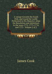 A voyage towards the South Pole, and round the world. Performed in His Majesty's ships the Resolution and Adventure, in the years 1772, 1773, 1774, and 1775. Volume 2 of 2