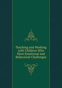 Teaching and Working with Children Who Have Emotional and Behavioral Challenges