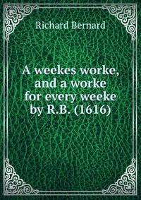 A weekes worke, and a worke for every weeke by R.B. (1616)