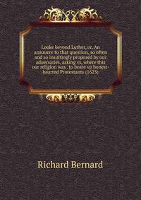 Looke beyond Luther, or, An ansuuere to that question, so often and so insultingly proposed by our aduersaries, asking vs, where this our religion was . to beare vp honest-hearted Protestants (1623)