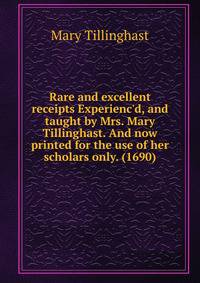 Rare and excellent receipts Experienc'd, and taught by Mrs. Mary Tillinghast. And now printed for the use of her scholars only. (1690)