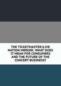 THE TICKETMASTER/LIVE NATION MERGER: WHAT DOES IT MEAN FOR CONSUMERS AND THE FUTURE OF THE CONCERT BUSINESS?