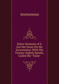 Select Sermons of S. Leo the Great On the Incarnation: With His Twenty-Eighth Epistle, Called the "Tome"