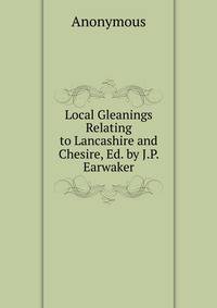 Local Gleanings Relating to Lancashire and Chesire, Ed. by J.P. Earwaker