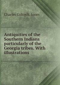 Antiquities of the Southern Indians particularly of the Georgia tribes. With illustrations.