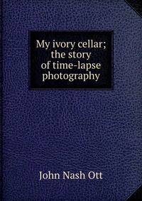 My ivory cellar; the story of time-lapse photography