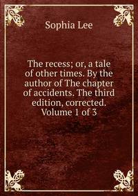 The recess; or, a tale of other times. By the author of The chapter of accidents. The third edition, corrected. Volume 1 of 3