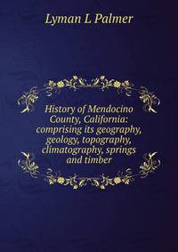 History of Mendocino County, California: comprising its geography, geology, topography, climatography, springs and timber