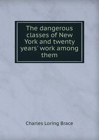 The dangerous classes of New York and twenty years' work among them.