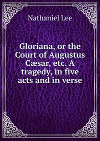 Gloriana, or the Court of Augustus C?sar, etc. A tragedy, in five acts and in verse.