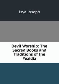Devil Worship: The Sacred Books and Traditions of the Yezidiz