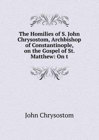 The Homilies of S. John Chrysostom, Archbishop of Constantinople, on the Gospel of St. Matthew: On t