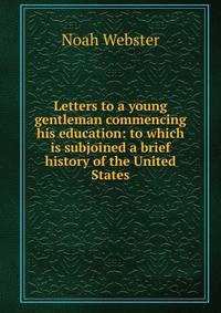 Letters to a young gentleman commencing his education: to which is subjoined a brief history of the United States.