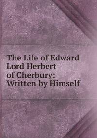 The Life of Edward Lord Herbert of Cherbury: Written by Himself